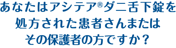 あなたはアシテア®ダニ舌下錠を処方された患者さんですか？